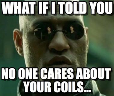 What if I told You no one cares about your coils