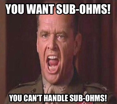 You want Sub Ohms - You can't handle Sub Ohms