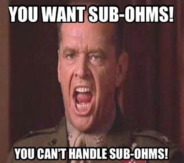 You want Sub Ohms - You can't handle Sub Ohms